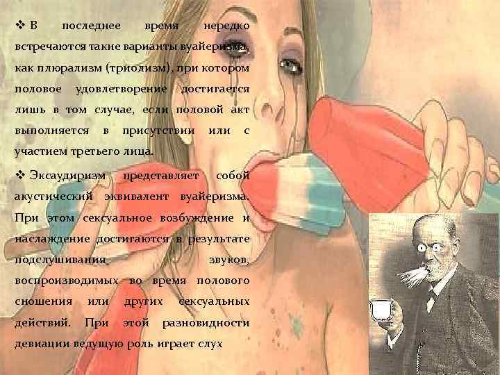 v. В последнее время нередко встречаются такие варианты вуайеризма, как плюрализм (триолизм), при котором