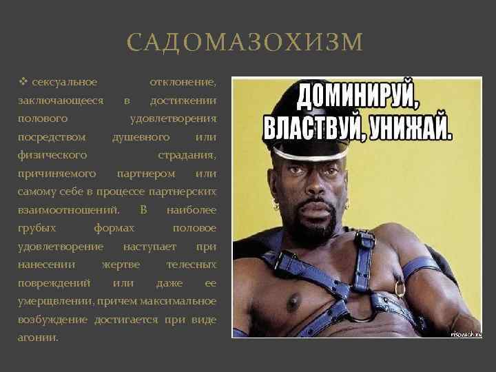 САДОМАЗОХИЗМ v сексуальное отклонение, заключающееся в полового достижении удовлетворения посредством душевного физического или страдания,