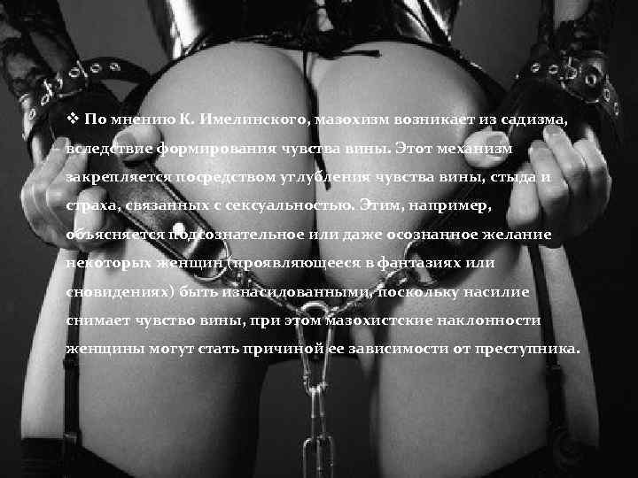 v По мнению К. Имелинского, мазохизм возникает из садизма, вследствие формирования чувства вины. Этот