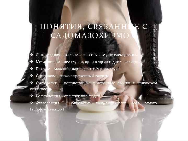 ПОНЯТИЯ, СВЯЗАННЫЕ С САДОМАЗОХИЗМОМ v Диппольдизм – физическое истязание учителем ученика v Метатропизм –