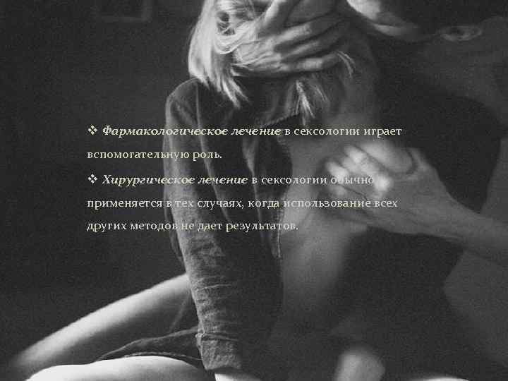 v Фармакологическое лечение в сексологии играет вспомогательную роль. v Хирургическое лечение в сексологии обычно