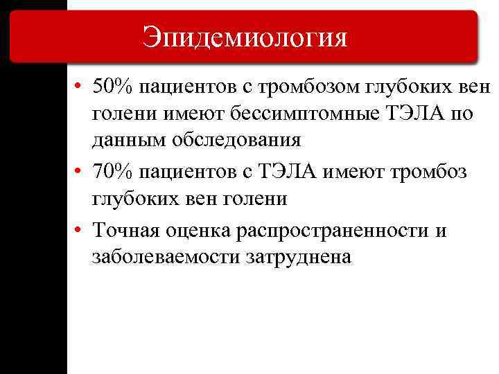 Эпидемиология • 50% пациентов с тромбозом глубоких вен голени имеют бессимптомные ТЭЛА по данным