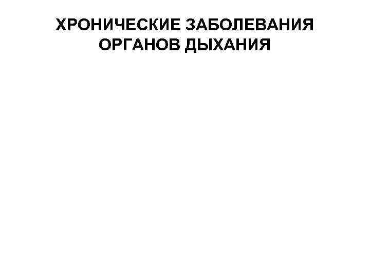ХРОНИЧЕСКИЕ ЗАБОЛЕВАНИЯ ОРГАНОВ ДЫХАНИЯ 