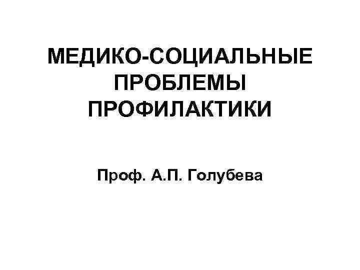 МЕДИКО-СОЦИАЛЬНЫЕ ПРОБЛЕМЫ ПРОФИЛАКТИКИ Проф. А. П. Голубева 