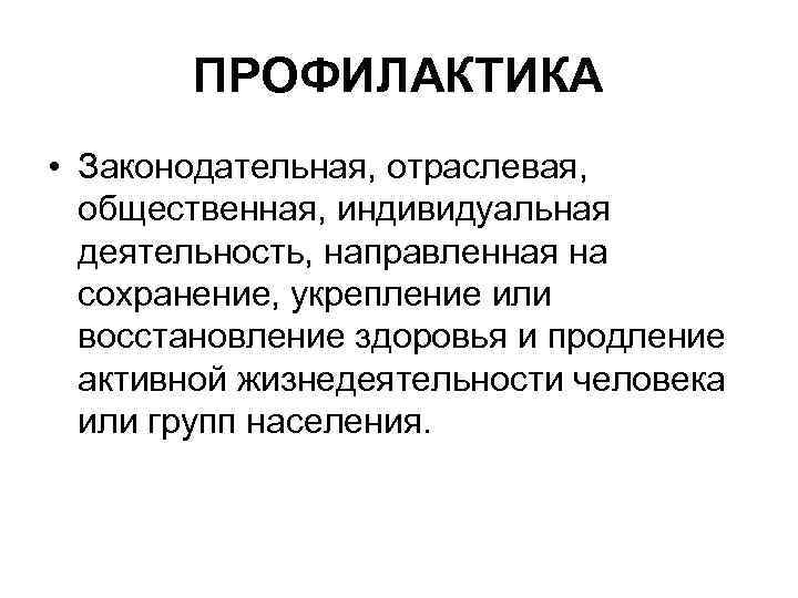 ПРОФИЛАКТИКА • Законодательная, отраслевая, общественная, индивидуальная деятельность, направленная на сохранение, укрепление или восстановление здоровья