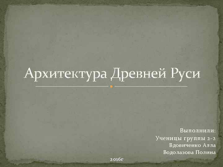 Архитектура Древней Руси  Выполнили: Ученицы группы 2 -2 Вдовиченко Алла Водолазова Полина 2016 г