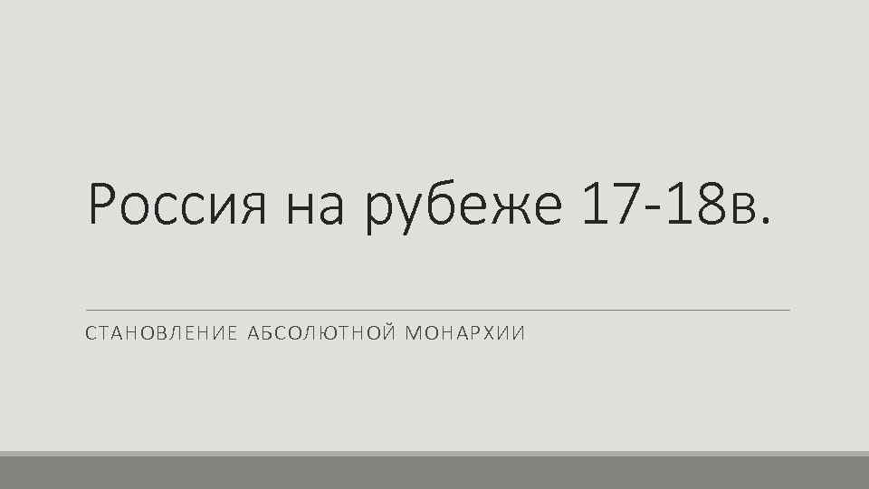 Россия на рубеже 17 -18 в. СТАНОВЛЕНИЕ АБСОЛЮТНОЙ МОНАРХИИ 