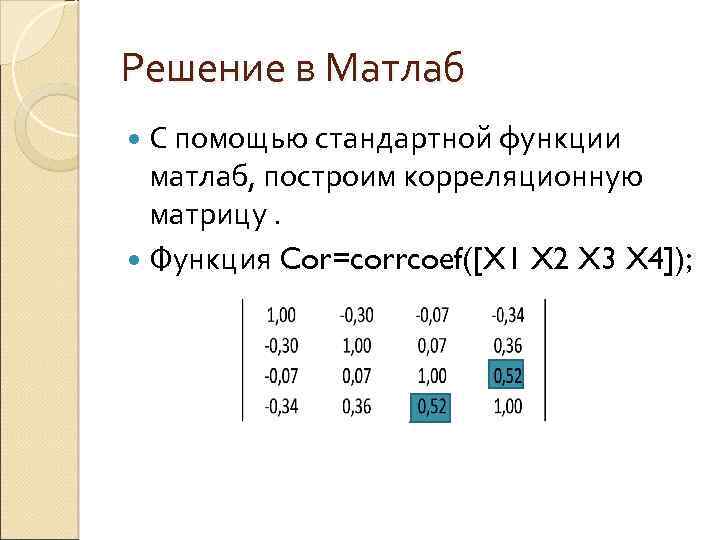Решение в Матлаб С помощью стандартной функции матлаб, построим корреляционную матрицу. Функция Cor=corrcoef([X 1