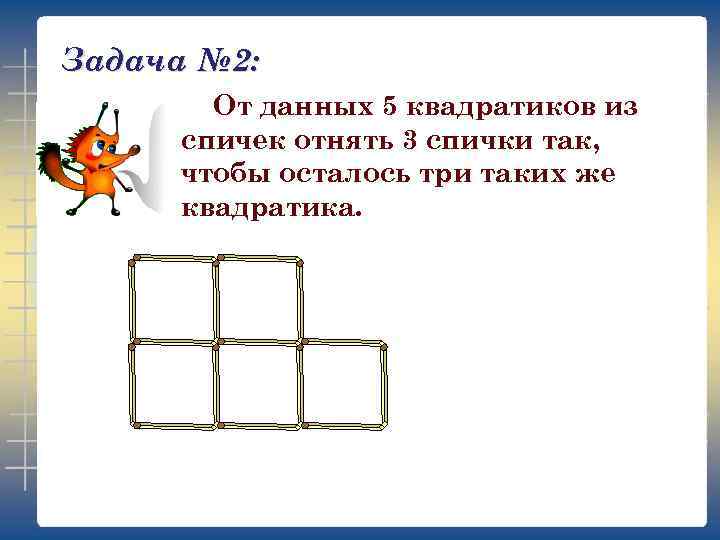 Задача № 2: От данных 5 квадратиков из спичек отнять 3 спички так, чтобы