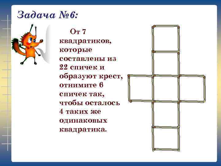 Задача № 6: От 7 квадратиков, которые составлены из 22 спичек и образуют крест,