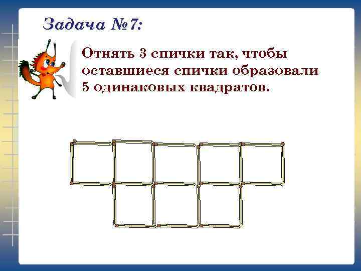 Задача № 7: Отнять 3 спички так, чтобы оставшиеся спички образовали 5 одинаковых квадратов.