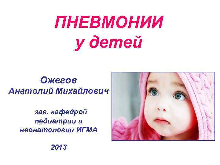 ПНЕВМОНИИ у детей Ожегов Анатолий Михайлович зав. кафедрой педиатрии и неонатологии ИГМА 2013 