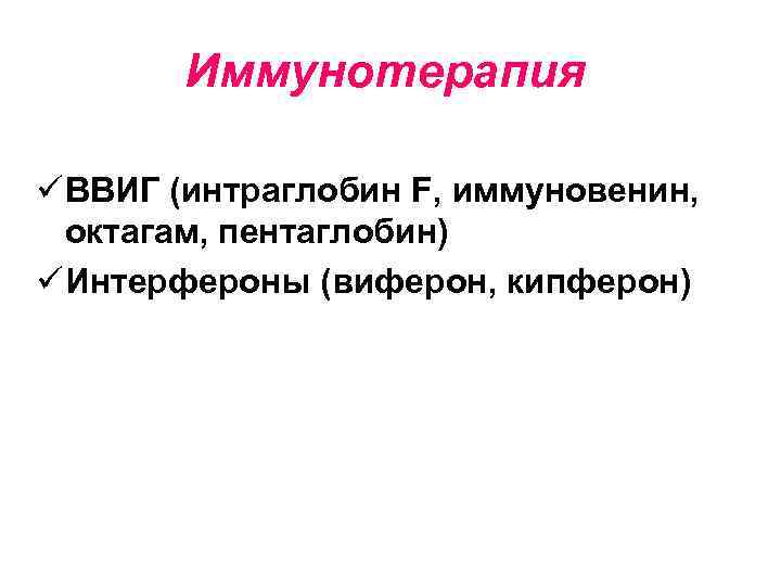 Иммунотерапия ü ВВИГ (интраглобин F, иммуновенин, октагам, пентаглобин) ü Интерфероны (виферон, кипферон) 