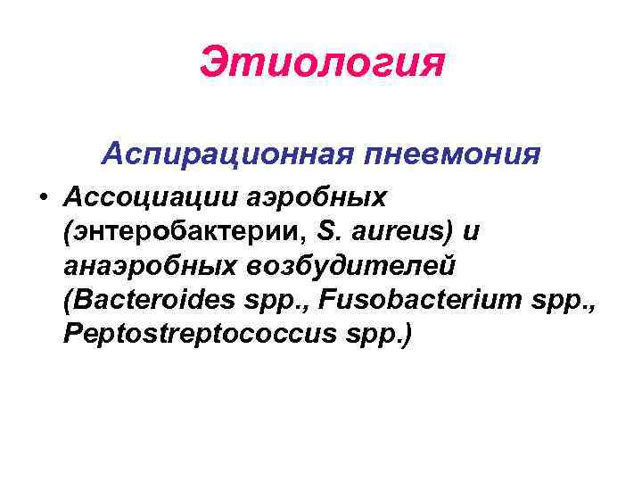 Этиология Аспирационная пневмония • Ассоциации аэробных (энтеробактерии, S. aureus) и анаэробных возбудителей (Bacteroides spp.