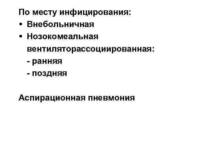 По месту инфицирования: § Внебольничная § Нозокомеальная вентиляторассоциированная: - ранняя - поздняя Аспирационная пневмония