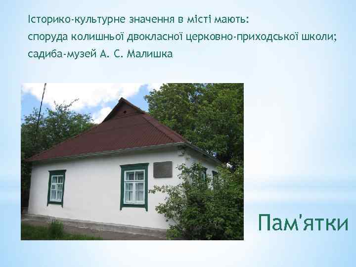 Історико-культурне значення в місті мають: споруда колишньої двокласної церковно-приходської школи; садиба-музей А. С. Малишка