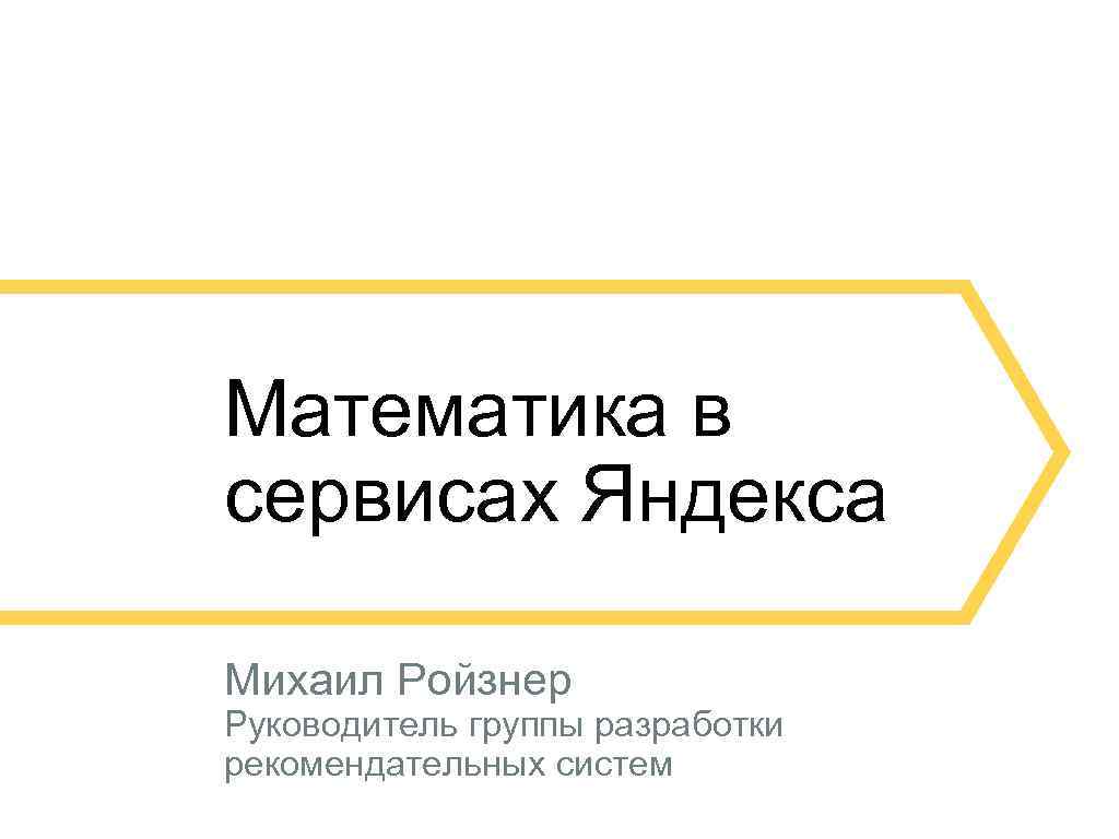 Математика в сервисах Яндекса Михаил Ройзнер Руководитель группы разработки рекомендательных систем 