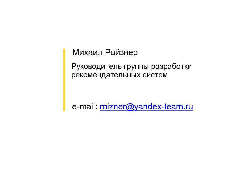 Михаил Ройзнер Руководитель группы разработки рекомендательных систем e-mail: roizner@yandex-team. ru 