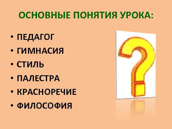 ОСНОВНЫЕ ПОНЯТИЯ УРОКА: • • • ПЕДАГОГ ГИМНАСИЯ СТИЛЬ ПАЛЕСТРА КРАСНОРЕЧИЕ ФИЛОСОФИЯ 