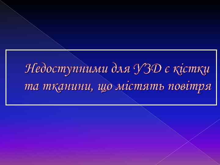 Недоступними для УЗД є кістки та тканини, що містять повітря 