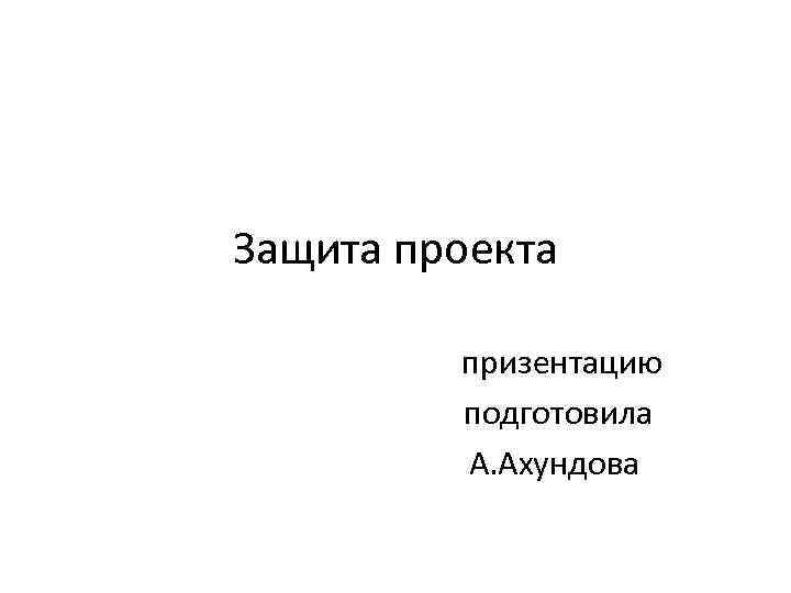 Защита проекта призентацию подготовила А. Ахундова 