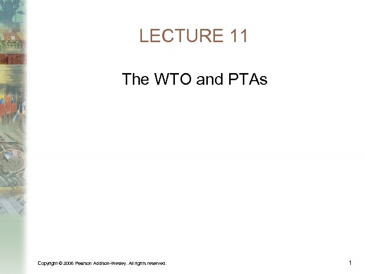 LECTURE 11 The WTO and PTAs Copyright © 2006 Pearson Addison-Wesley. All rights reserved.