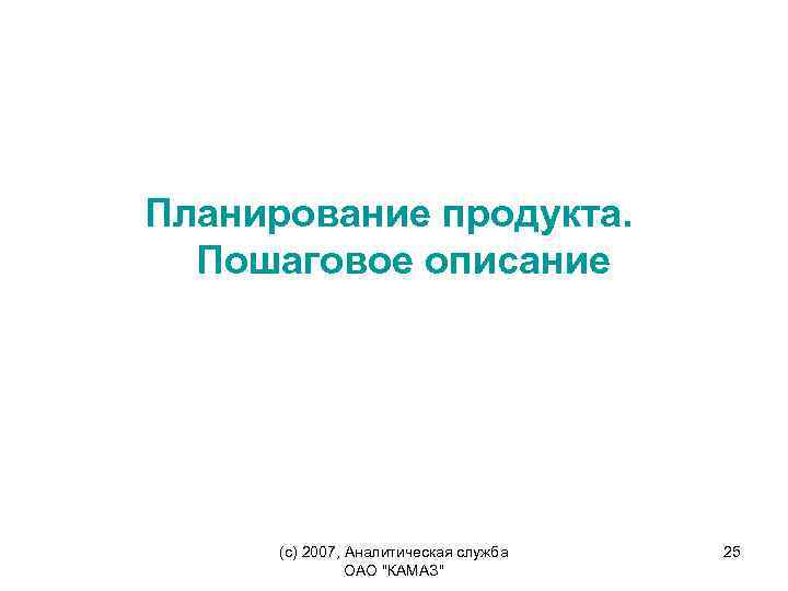 Планирование продукта. Пошаговое описание (c) 2007, Аналитическая служба ОАО "КАМАЗ" 25 