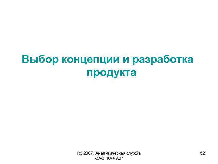 Выбор концепции и разработка продукта (c) 2007, Аналитическая служба ОАО "КАМАЗ" 52 
