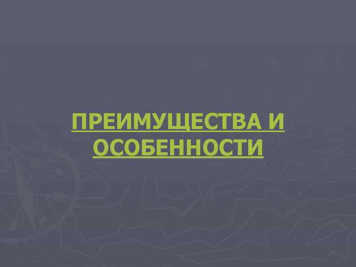 ПРЕИМУЩЕСТВА И ОСОБЕННОСТИ 