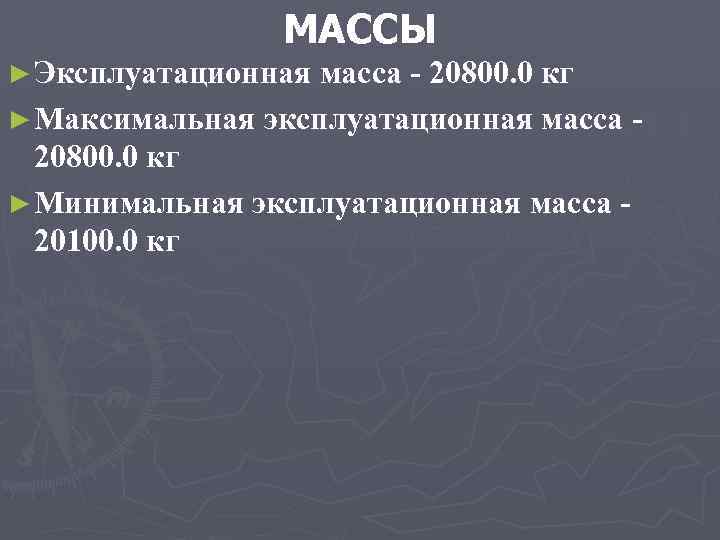 МАССЫ ► Эксплуатационная масса - 20800. 0 кг ► Максимальная эксплуатационная масса - 20800.