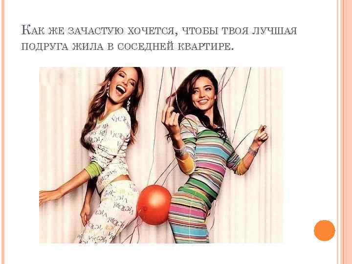 КАК ЖЕ ЗАЧАСТУЮ ХОЧЕТСЯ, ЧТОБЫ ТВОЯ ЛУЧШАЯ ПОДРУГА ЖИЛА В СОСЕДНЕЙ КВАРТИРЕ. 