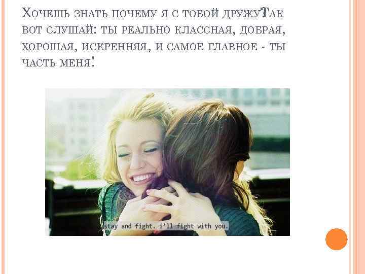 ХОЧЕШЬ ЗНАТЬ ПОЧЕМУ Я С ТОБОЙ ДРУЖУТАК ? ВОТ СЛУШАЙ: ТЫ РЕАЛЬНО КЛАССНАЯ, ДОБРАЯ,