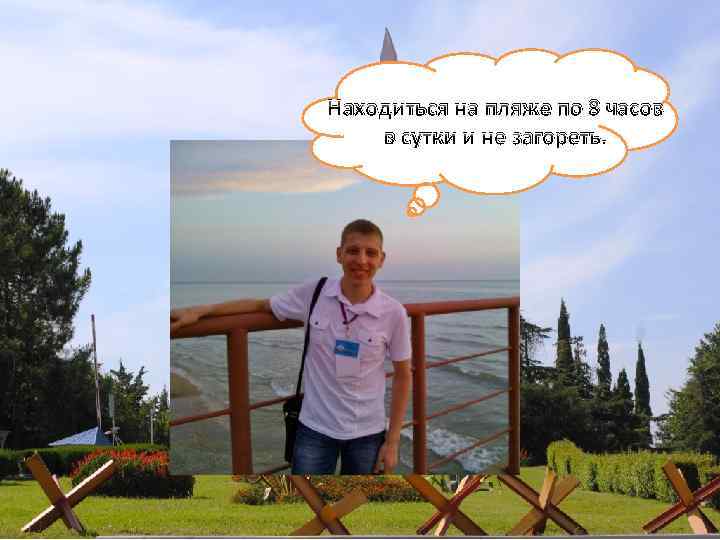 Находиться на пляже по 8 часов в сутки и не загореть. 