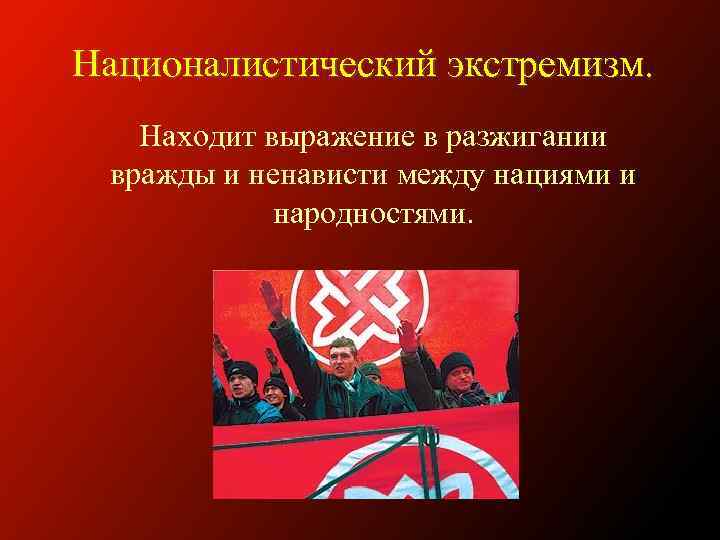 Националистический экстремизм. Находит выражение в разжигании вражды и ненависти между нациями и народностями. 