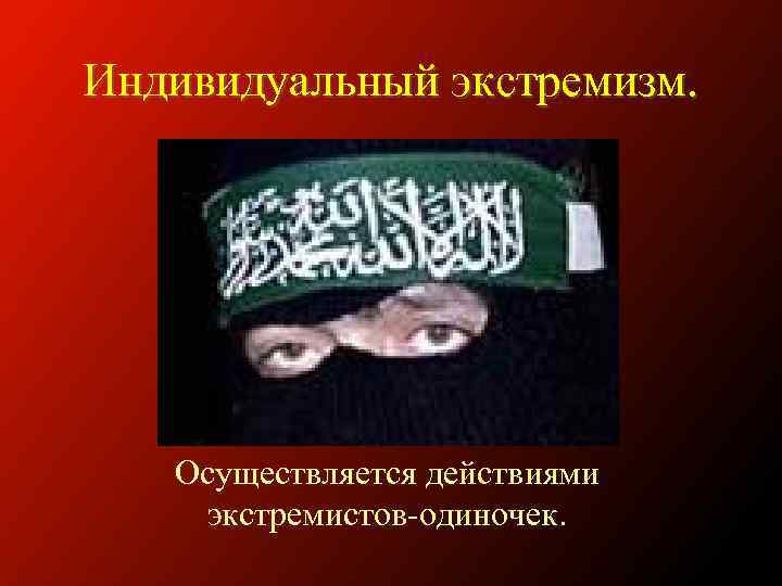 Индивидуальный экстремизм. Осуществляется действиями экстремистов-одиночек. 