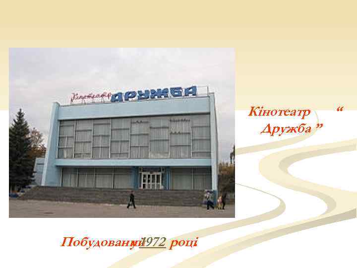 Кінотеатр “ Дружба ” Побудований році. у 1972 