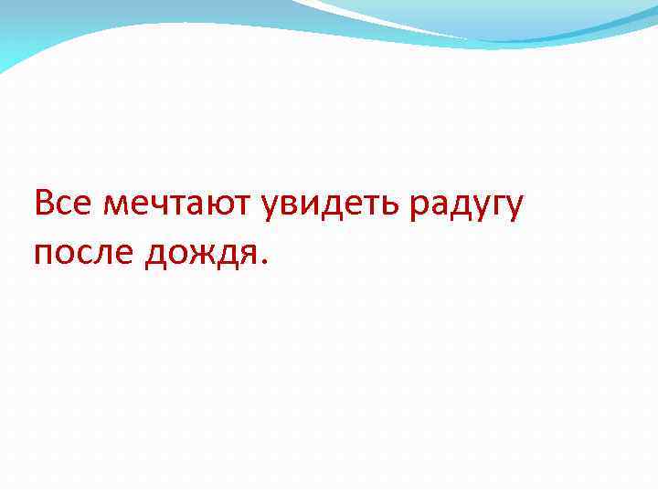 Все мечтают увидеть радугу после дождя. 