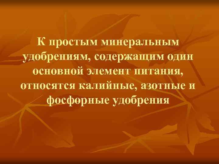 К простым минеральным удобрениям, содержащим один основной элемент питания, относятся калийные, азотные и фосфорные