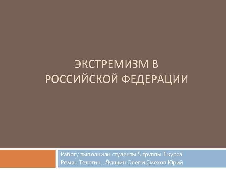 ЭКСТРЕМИЗМ В РОССИЙСКОЙ ФЕДЕРАЦИИ Работу выполнили студенты 5 группы 1 курса Роман Телегин. ,