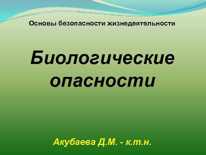 Основы безопасности жизнедеятельности Биологические опасности Акубаева Д. М. - к. т. н. 