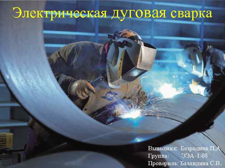 Электрическая дуговая сварка Выполнил: Безроднов П. А. Группа: ЭЭА-1 -08 Проверила: Баландина С. В.