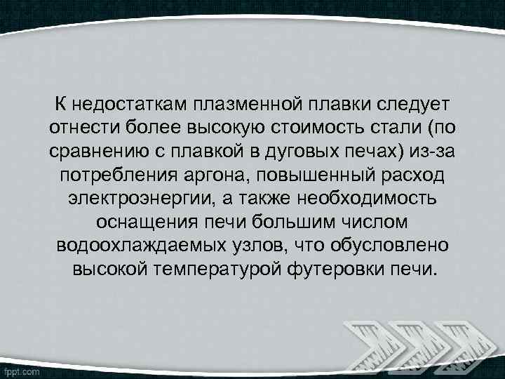 К недостаткам плазменной плавки следует отнести более высокую стоимость стали (по сравнению с плавкой