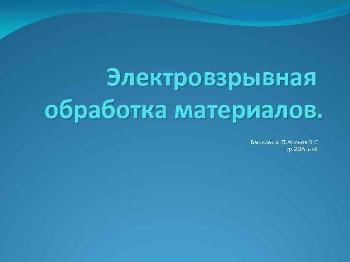 Электровзрывная обработка материалов. Выполнил: Платонов К. С. гр. ЭЭА-1 -08 