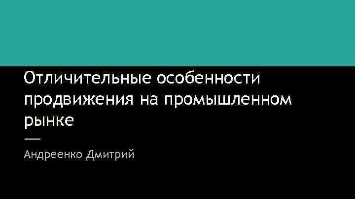 Отличительные особенности продвижения на промышленном рынке Андреенко Дмитрий 