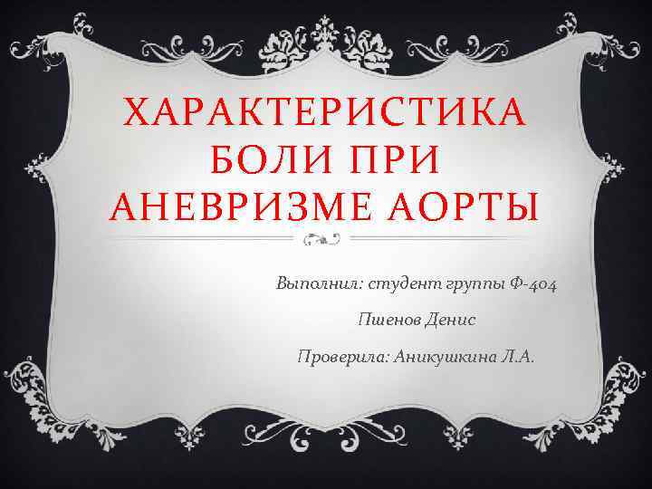 ХАРАКТЕРИСТИКА БОЛИ ПРИ АНЕВРИЗМЕ АОРТЫ Выполнил: студент группы Ф-404 Пшенов Денис Проверила: Аникушкина Л.