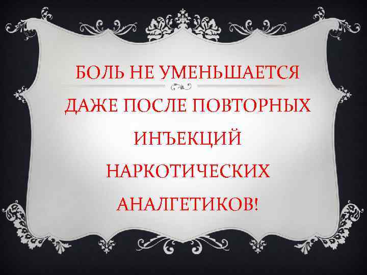 БОЛЬ НЕ УМЕНЬШАЕТСЯ ДАЖЕ ПОСЛЕ ПОВТОРНЫХ ИНЪЕКЦИЙ НАРКОТИЧЕСКИХ АНАЛГЕТИКОВ! 