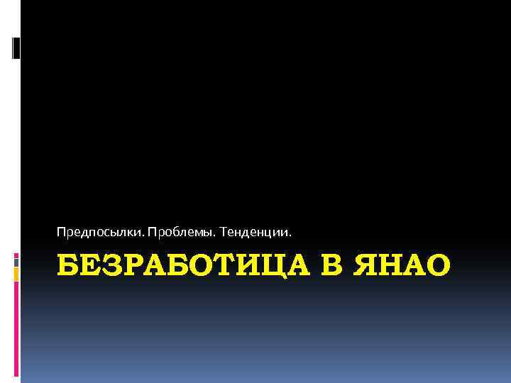 Предпосылки. Проблемы. Тенденции. БЕЗРАБОТИЦА В ЯНАО 