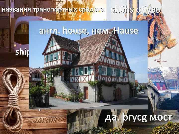 названия транспортных средств: skōhs обувь англ. house, нем. Hause ship, keel, sail, oar raip