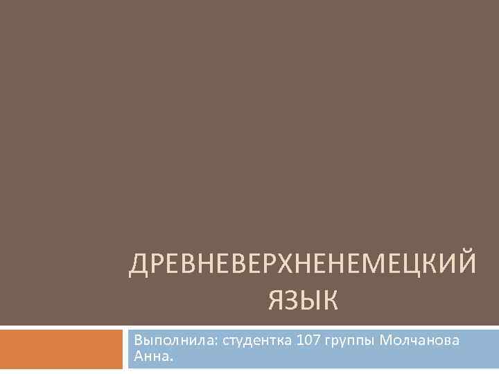 ДРЕВНЕВЕРХНЕНЕМЕЦКИЙ ЯЗЫК Выполнила: студентка 107 группы Молчанова Анна. 