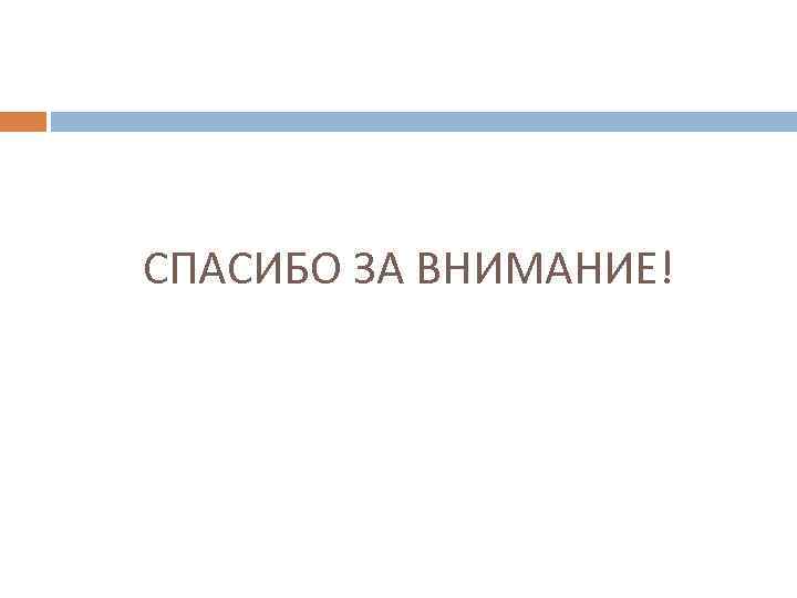 СПАСИБО ЗА ВНИМАНИЕ! 